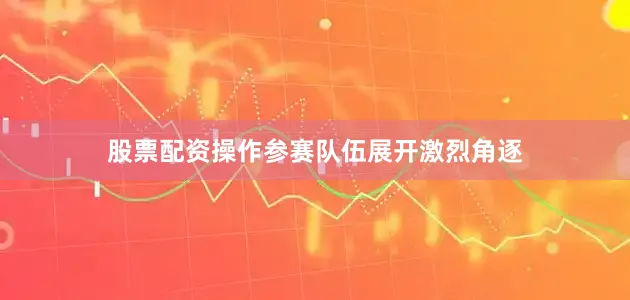 股票配资操作参赛队伍展开激烈角逐