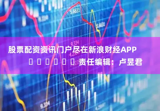 股票配资资讯门户尽在新浪财经APP            						责任编辑：卢昱君